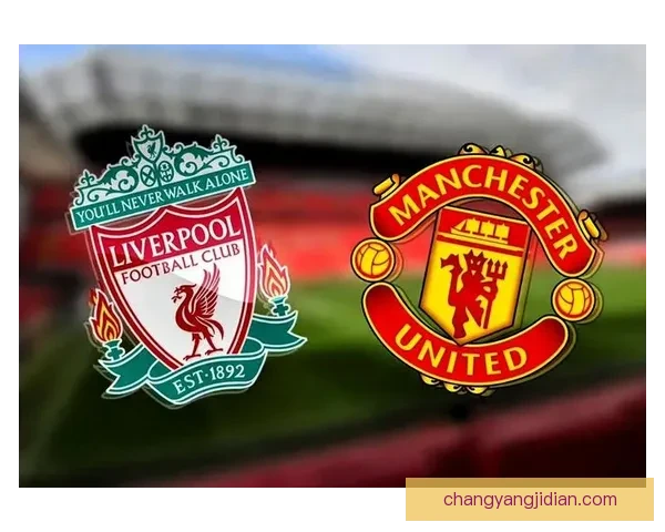 双红会巅峰对决利物浦迎战曼联英超格局再起风云豪门恩怨之夜全场焦点